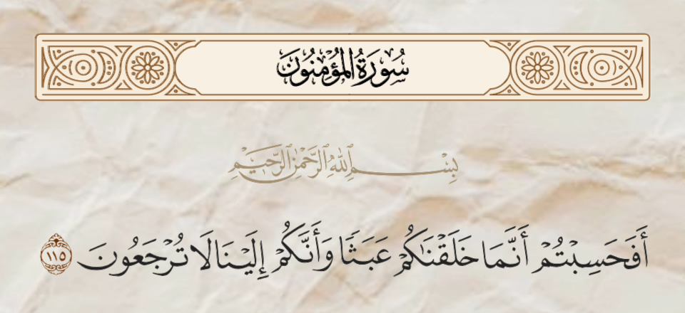 أَفَحَسِبْتُمْ أَنَّمَا خَلَقْنَـٰكُمْ عَبَثًۭا وَأَنَّكُمْ إِلَيْنَا لَا تُرْجَعُونَ ١١٥